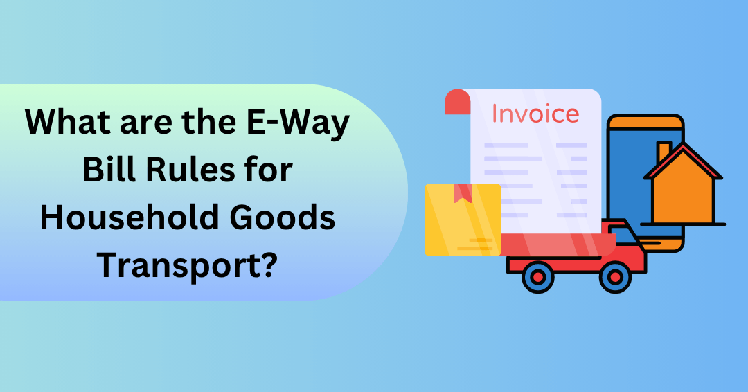 What are the E-Way Bill Rules for Household Goods Transport?